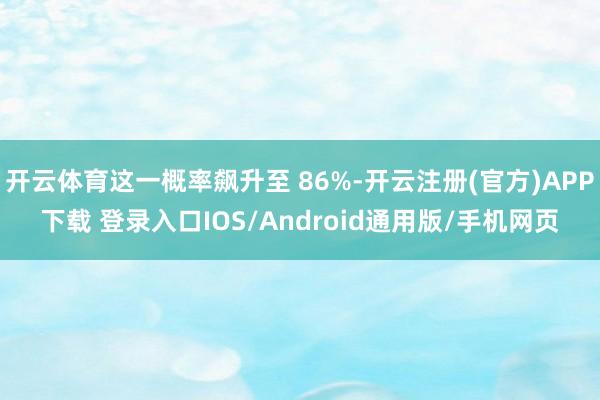 开云体育这一概率飙升至 86%-开云注册(官方)APP下载 登录入口IOS/Android通用版/手机网页