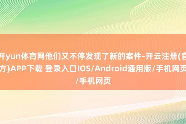 开yun体育网他们又不停发现了新的案件-开云注册(官方)APP下载 登录入口IOS/Android通用版/手机网页