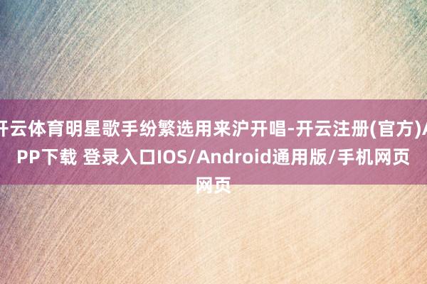 开云体育明星歌手纷繁选用来沪开唱-开云注册(官方)APP下载 登录入口IOS/Android通用版/手机网页