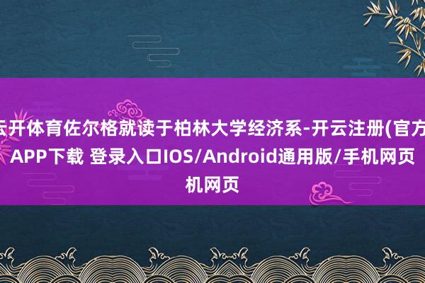 云开体育佐尔格就读于柏林大学经济系-开云注册(官方)APP下载 登录入口IOS/Android通用版/手机网页