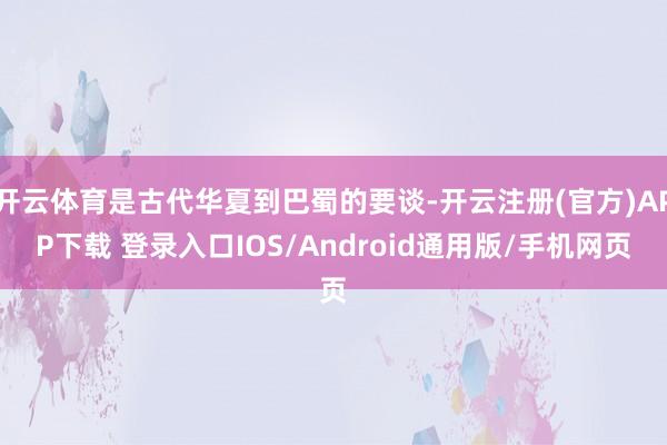 开云体育是古代华夏到巴蜀的要谈-开云注册(官方)APP下载 登录入口IOS/Android通用版/手机网页