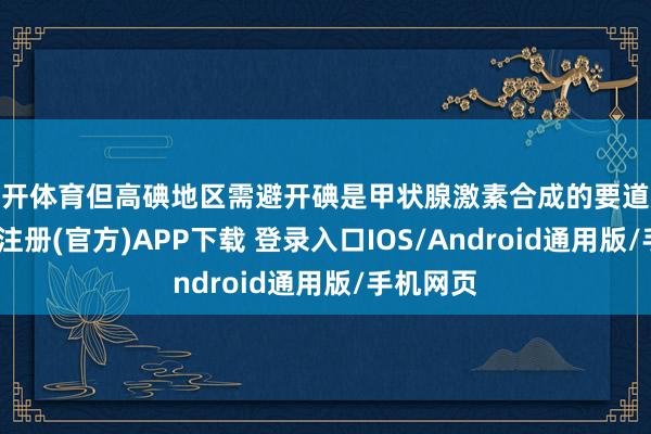 云开体育但高碘地区需避开碘是甲状腺激素合成的要道原料-开云注册(官方)APP下载 登录入口IOS/Android通用版/手机网页