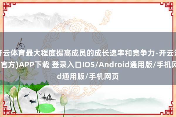 开云体育最大程度提高成员的成长速率和竞争力-开云注册(官方)APP下载 登录入口IOS/Android通用版/手机网页