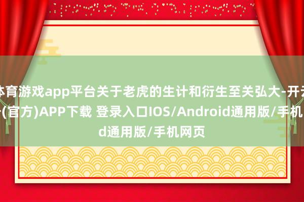 体育游戏app平台关于老虎的生计和衍生至关弘大-开云注册(官方)APP下载 登录入口IOS/Android通用版/手机网页