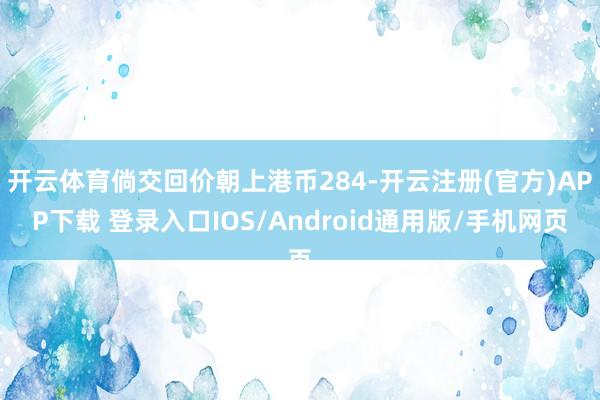 开云体育倘交回价朝上港币284-开云注册(官方)APP下载 登录入口IOS/Android通用版/手机网页