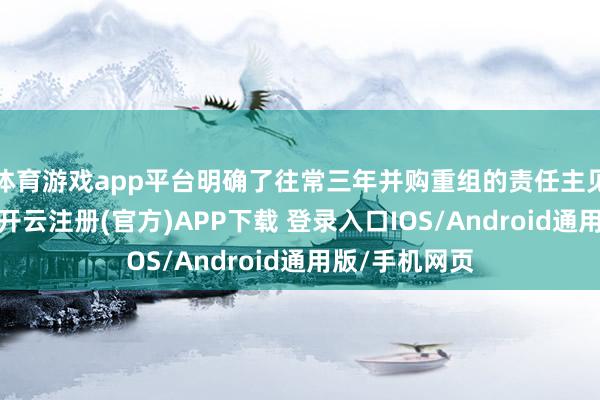 体育游戏app平台明确了往常三年并购重组的责任主见和要点任务-开云注册(官方)APP下载 登录入口IOS/Android通用版/手机网页