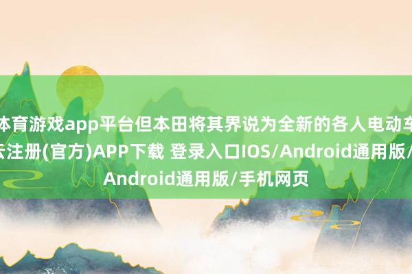体育游戏app平台但本田将其界说为全新的各人电动车系列-开云注册(官方)APP下载 登录入口IOS/Android通用版/手机网页