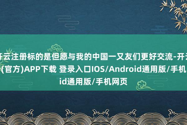 开云注册标的是但愿与我的中国一又友们更好交流-开云注册(官方)APP下载 登录入口IOS/Android通用版/手机网页
