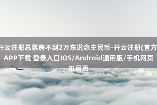 开云注册总票房不到2万东说念主民币-开云注册(官方)APP下载 登录入口IOS/Android通用版/手机网页