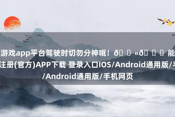 体育游戏app平台驾驶时切勿分神哦！🚫🔋能源方面-开云注册(官方)APP下载 登录入口IOS/Android通用版/手机网页