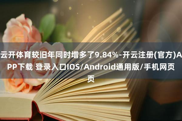 云开体育较旧年同时增多了9.84%-开云注册(官方)APP下载 登录入口IOS/Android通用版/手机网页