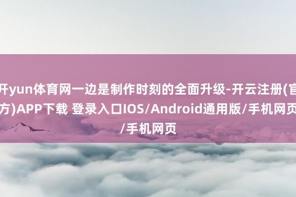 开yun体育网一边是制作时刻的全面升级-开云注册(官方)APP下载 登录入口IOS/Android通用版/手机网页