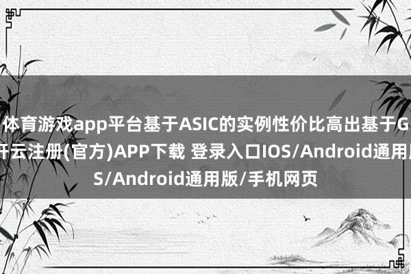 体育游戏app平台基于ASIC的实例性价比高出基于GPU的实例-开云注册(官方)APP下载 登录入口IOS/Android通用版/手机网页