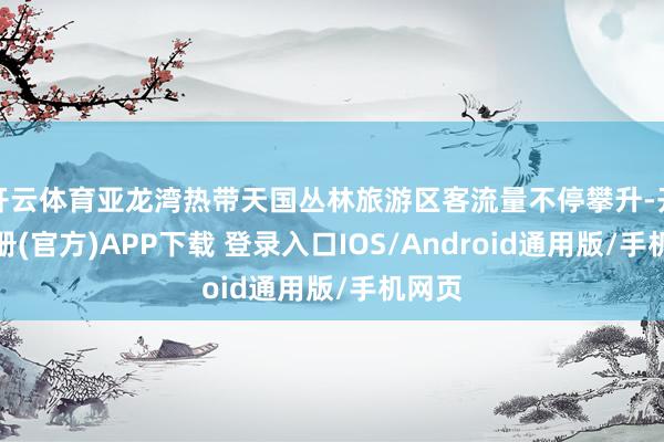 开云体育亚龙湾热带天国丛林旅游区客流量不停攀升-开云注册(官方)APP下载 登录入口IOS/Android通用版/手机网页