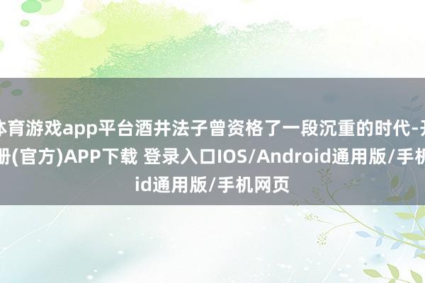 体育游戏app平台酒井法子曾资格了一段沉重的时代-开云注册(官方)APP下载 登录入口IOS/Android通用版/手机网页