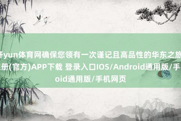 开yun体育网确保您领有一次谨记且高品性的华东之旅-开云注册(官方)APP下载 登录入口IOS/Android通用版/手机网页