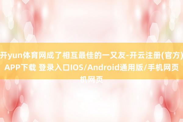 开yun体育网成了相互最佳的一又友-开云注册(官方)APP下载 登录入口IOS/Android通用版/手机网页