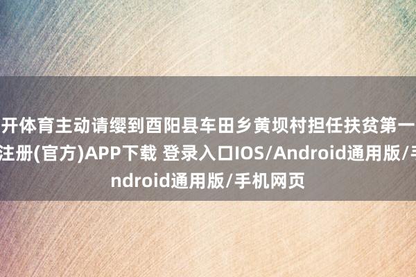 云开体育主动请缨到酉阳县车田乡黄坝村担任扶贫第一通知-开云注册(官方)APP下载 登录入口IOS/Android通用版/手机网页