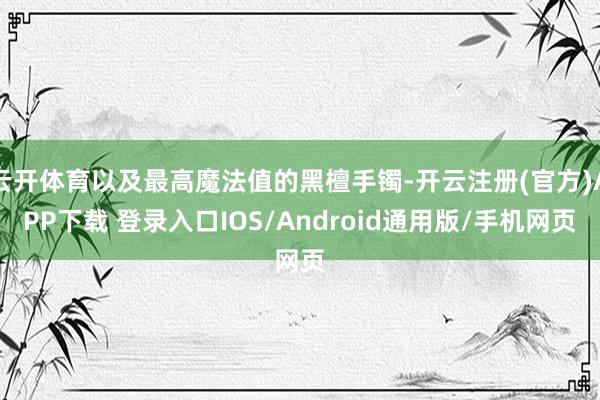 云开体育以及最高魔法值的黑檀手镯-开云注册(官方)APP下载 登录入口IOS/Android通用版/手机网页