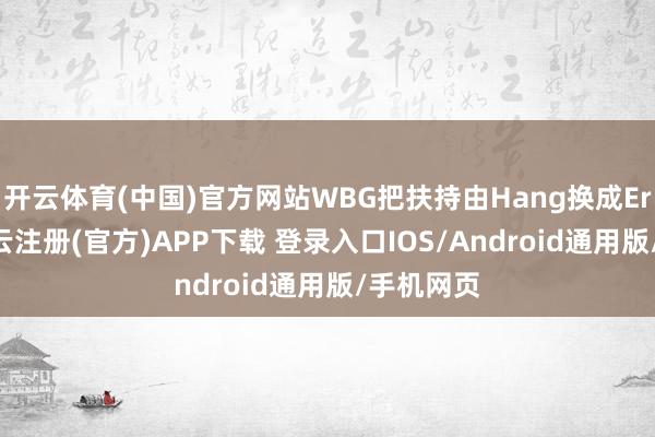 开云体育(中国)官方网站WBG把扶持由Hang换成Erha后-开云注册(官方)APP下载 登录入口IOS/Android通用版/手机网页