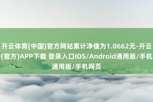 开云体育(中国)官方网站累计净值为1.0662元-开云注册(官方)APP下载 登录入口IOS/Android通用版/手机网页