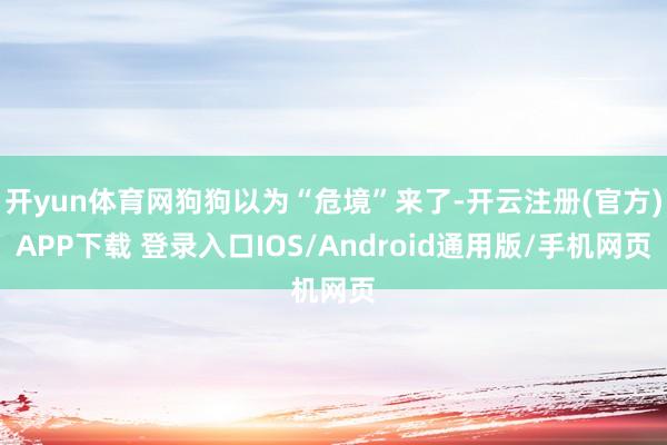 开yun体育网狗狗以为“危境”来了-开云注册(官方)APP下载 登录入口IOS/Android通用版/手机网页