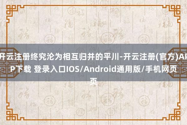 开云注册终究沦为相互归并的平川-开云注册(官方)APP下载 登录入口IOS/Android通用版/手机网页