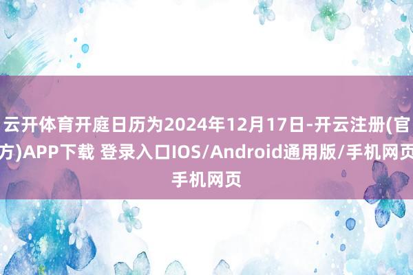 云开体育开庭日历为2024年12月17日-开云注册(官方)APP下载 登录入口IOS/Android通用版/手机网页