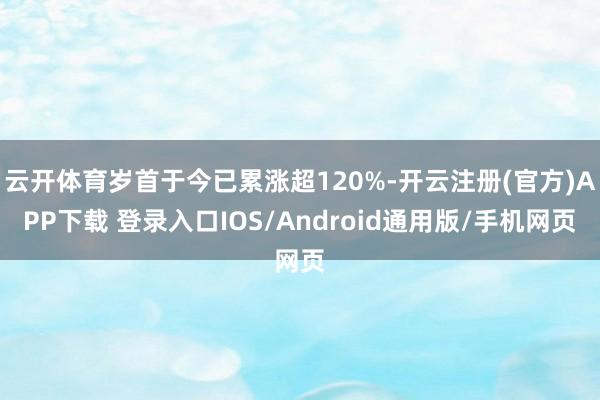 云开体育岁首于今已累涨超120%-开云注册(官方)APP下载 登录入口IOS/Android通用版/手机网页