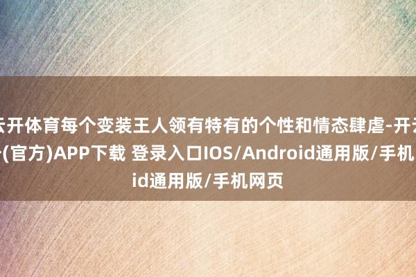 云开体育每个变装王人领有特有的个性和情态肆虐-开云注册(官方)APP下载 登录入口IOS/Android通用版/手机网页