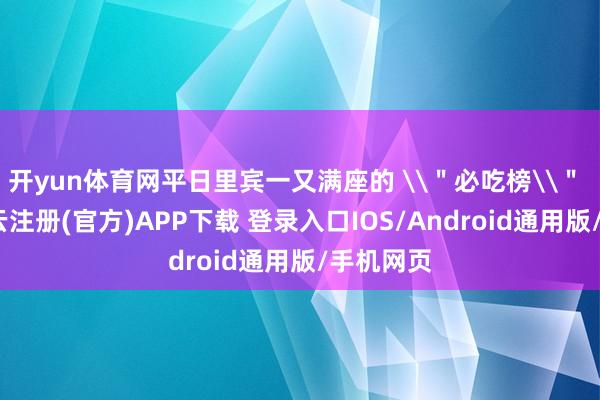 开yun体育网平日里宾一又满座的 \＂必吃榜\＂ 老店-开云注册(官方)APP下载 登录入口IOS/Android通用版/手机网页