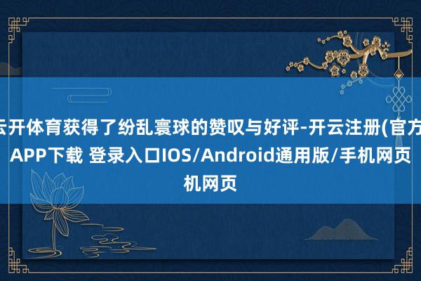 云开体育获得了纷乱寰球的赞叹与好评-开云注册(官方)APP下载 登录入口IOS/Android通用版/手机网页