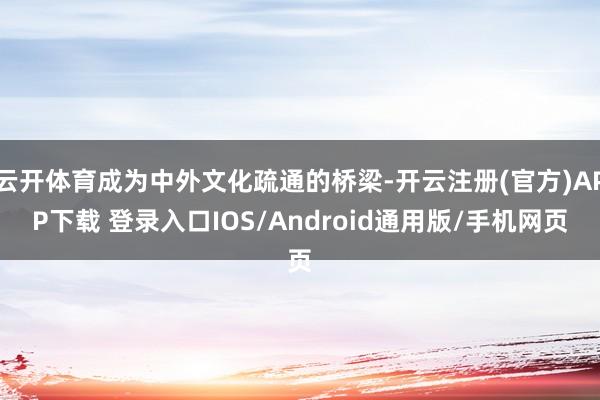 云开体育成为中外文化疏通的桥梁-开云注册(官方)APP下载 登录入口IOS/Android通用版/手机网页
