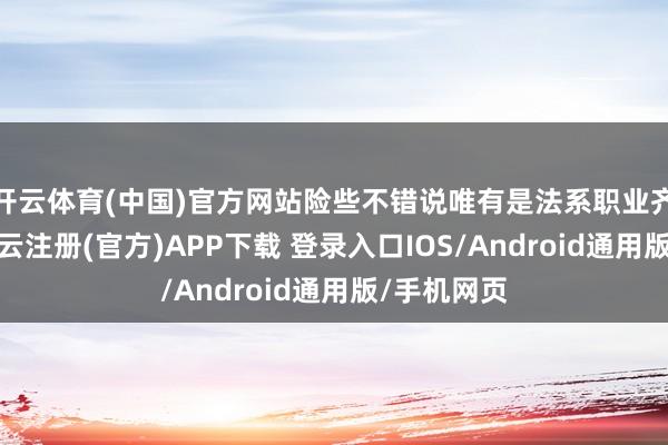 开云体育(中国)官方网站险些不错说唯有是法系职业齐能佩带-开云注册(官方)APP下载 登录入口IOS/Android通用版/手机网页