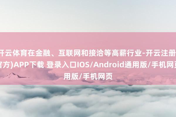 开云体育在金融、互联网和接洽等高薪行业-开云注册(官方)APP下载 登录入口IOS/Android通用版/手机网页