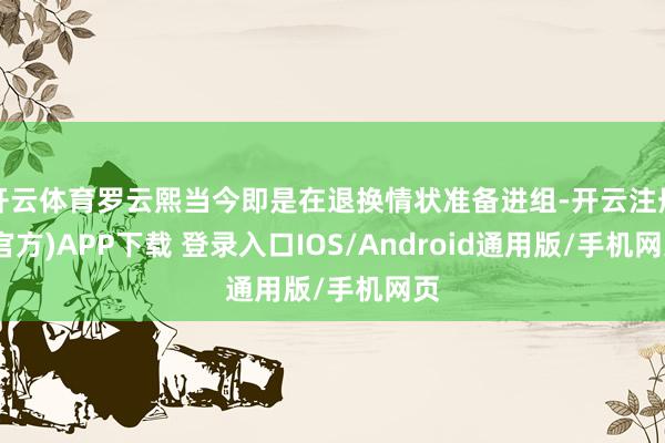 开云体育罗云熙当今即是在退换情状准备进组-开云注册(官方)APP下载 登录入口IOS/Android通用版/手机网页