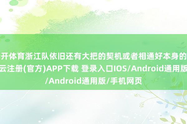 云开体育浙江队依旧还有大把的契机或者相通好本身的竞技情状-开云注册(官方)APP下载 登录入口IOS/Android通用版/手机网页