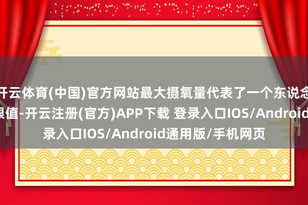 开云体育(中国)官方网站最大摄氧量代表了一个东说念主有氧剖析的极限值-开云注册(官方)APP下载 登录入口IOS/Android通用版/手机网页