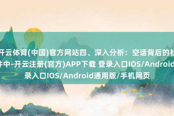 开云体育(中国)官方网站四、深入分析：空话背后的社会情绪从这一事件中-开云注册(官方)APP下载 登录入口IOS/Android通用版/手机网页