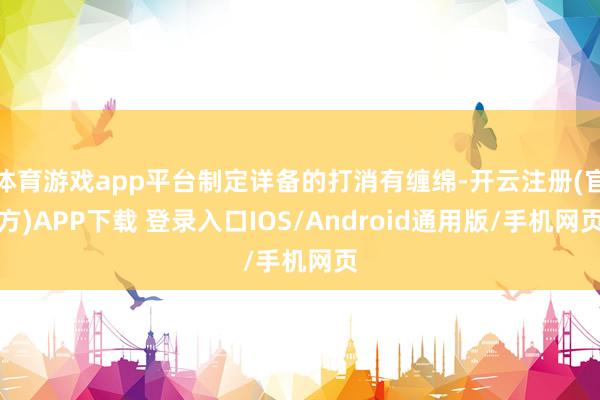 体育游戏app平台制定详备的打消有缠绵-开云注册(官方)APP下载 登录入口IOS/Android通用版/手机网页