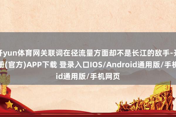 开yun体育网关联词在径流量方面却不是长江的敌手-开云注册(官方)APP下载 登录入口IOS/Android通用版/手机网页