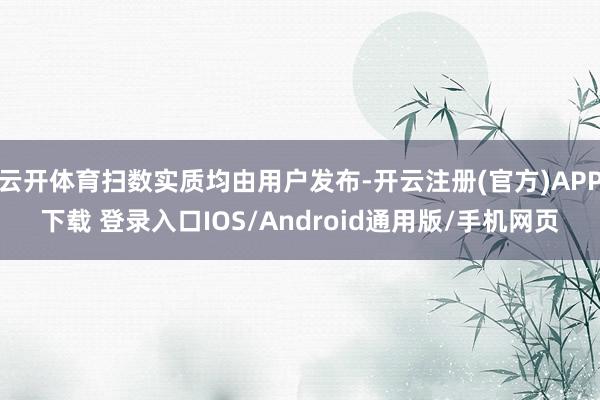 云开体育扫数实质均由用户发布-开云注册(官方)APP下载 登录入口IOS/Android通用版/手机网页