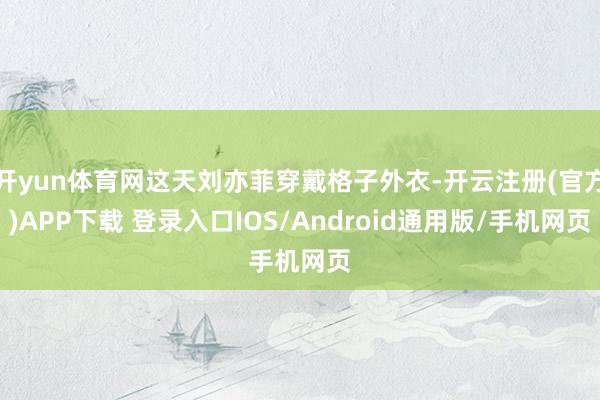 开yun体育网这天刘亦菲穿戴格子外衣-开云注册(官方)APP下载 登录入口IOS/Android通用版/手机网页