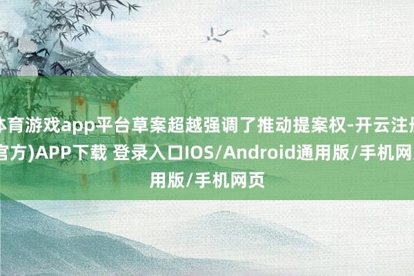 体育游戏app平台草案超越强调了推动提案权-开云注册(官方)APP下载 登录入口IOS/Android通用版/手机网页