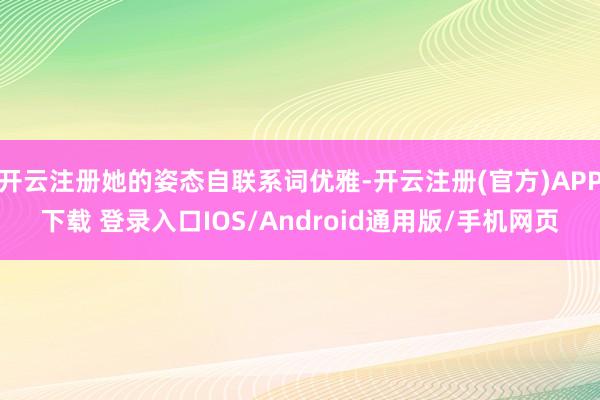 开云注册她的姿态自联系词优雅-开云注册(官方)APP下载 登录入口IOS/Android通用版/手机网页