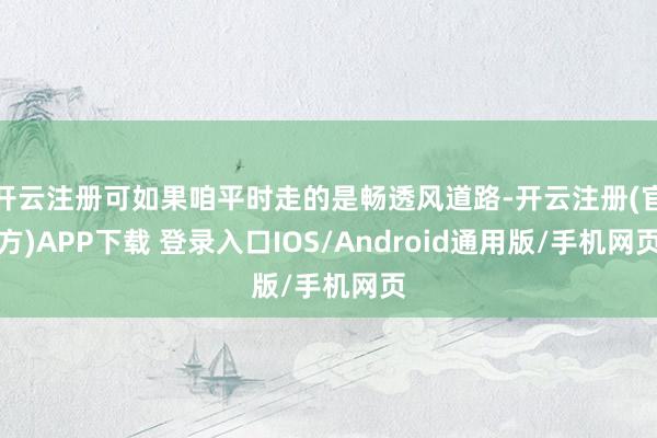 开云注册可如果咱平时走的是畅透风道路-开云注册(官方)APP下载 登录入口IOS/Android通用版/手机网页