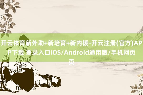 开云体育新外助+新培育+新内援-开云注册(官方)APP下载 登录入口IOS/Android通用版/手机网页