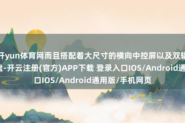 开yun体育网而且搭配着大尺寸的横向中控屏以及双辐式多功能场地盘-开云注册(官方)APP下载 登录入口IOS/Android通用版/手机网页