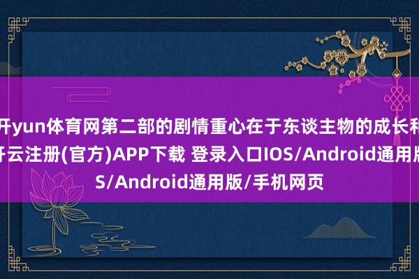 开yun体育网第二部的剧情重心在于东谈主物的成长和心扉铺垫-开云注册(官方)APP下载 登录入口IOS/Android通用版/手机网页