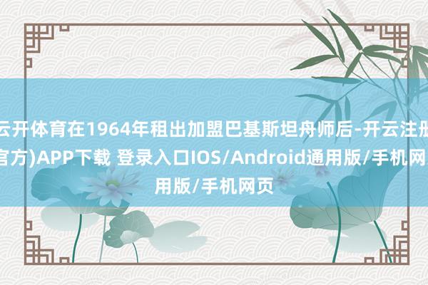 云开体育在1964年租出加盟巴基斯坦舟师后-开云注册(官方)APP下载 登录入口IOS/Android通用版/手机网页